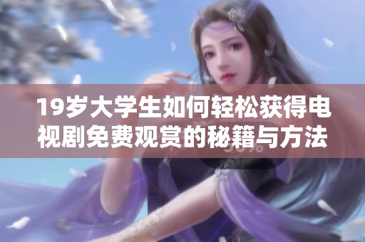 19岁大学生如何轻松获得电视剧免费观赏的秘籍与方法分享