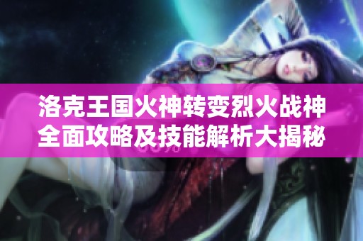 洛克王国火神转变烈火战神全面攻略及技能解析大揭秘