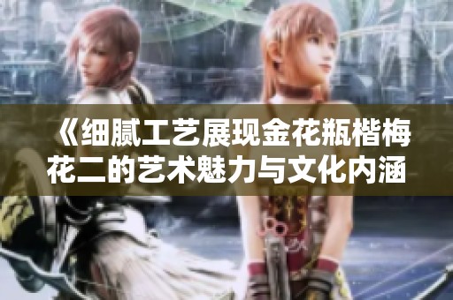 《细腻工艺展现金花瓶楷梅花二的艺术魅力与文化内涵》