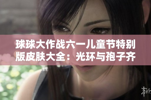 球球大作战六一儿童节特别版皮肤大全：光环与孢子齐登场