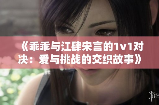 《乖乖与江肆宋言的1v1对决：爱与挑战的交织故事》