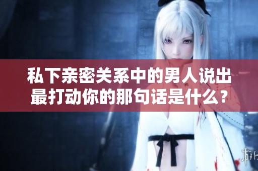 私下亲密关系中的男人说出最打动你的那句话是什么？