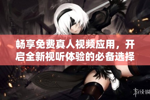 畅享免费真人视频应用，开启全新视听体验的必备选择