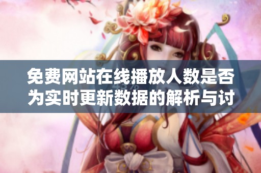 免费网站在线播放人数是否为实时更新数据的解析与讨论