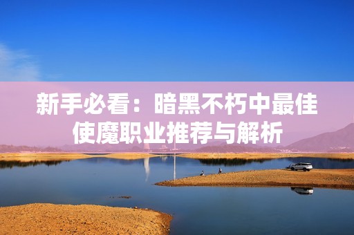 新手必看：暗黑不朽中最佳使魔职业推荐与解析