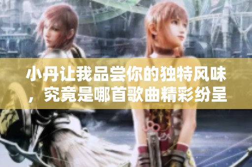 小丹让我品尝你的独特风味，究竟是哪首歌曲精彩纷呈呢