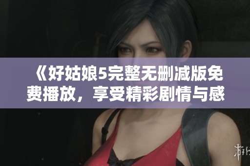 《好姑娘5完整无删减版免费播放，享受精彩剧情与感人故事》