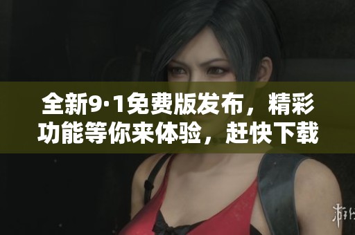 全新9·1免费版发布，精彩功能等你来体验，赶快下载吧！