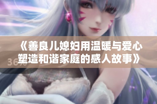 《善良儿媳妇用温暖与爱心塑造和谐家庭的感人故事》