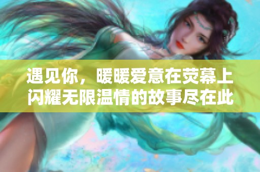 遇见你，暖暖爱意在荧幕上闪耀无限温情的故事尽在此刻在线观看