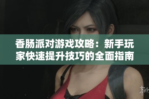 香肠派对游戏攻略：新手玩家快速提升技巧的全面指南