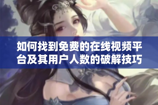 如何找到免费的在线视频平台及其用户人数的破解技巧