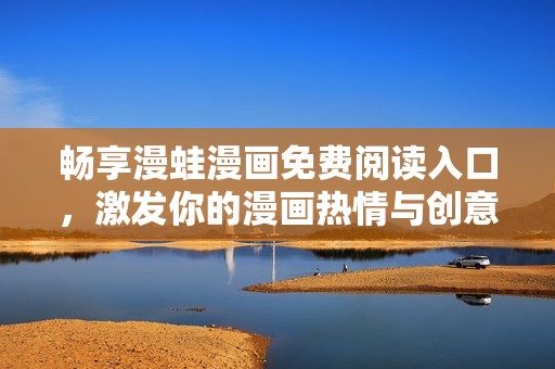畅享漫蛙漫画免费阅读入口，激发你的漫画热情与创意灵感
