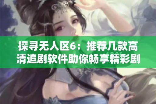 探寻无人区6：推荐几款高清追剧软件助你畅享精彩剧集