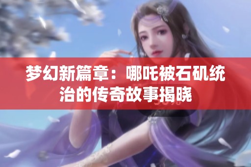 梦幻新篇章：哪吒被石矶统治的传奇故事揭晓