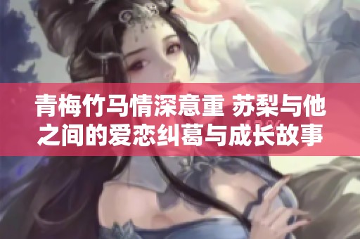 青梅竹马情深意重 苏梨与他之间的爱恋纠葛与成长故事