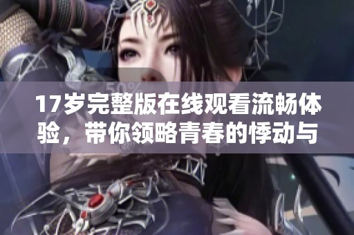 17岁完整版在线观看流畅体验，带你领略青春的悸动与成长故事