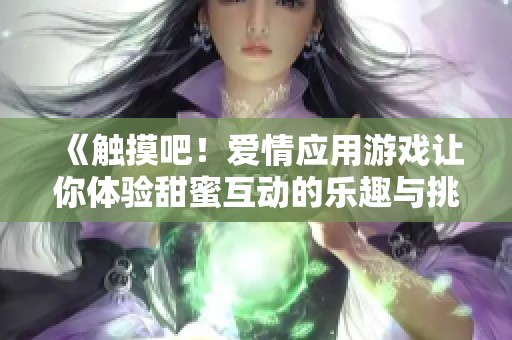 《触摸吧！爱情应用游戏让你体验甜蜜互动的乐趣与挑战》