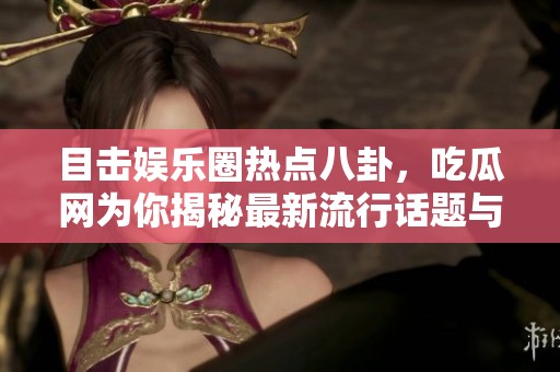 目击娱乐圈热点八卦，吃瓜网为你揭秘最新流行话题与内幕故事