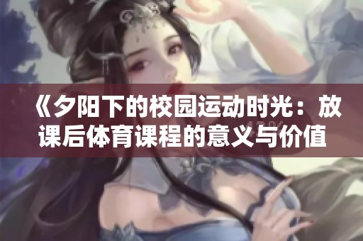 《夕阳下的校园运动时光：放课后体育课程的意义与价值》