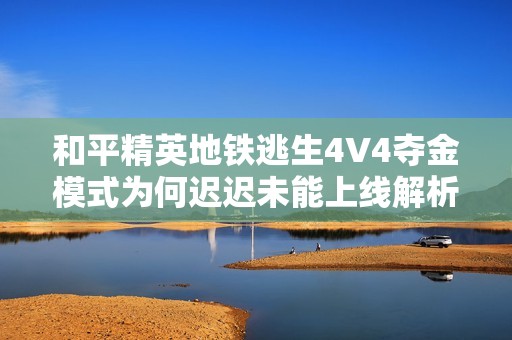 和平精英地铁逃生4V4夺金模式为何迟迟未能上线解析