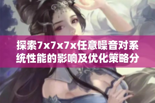 探索7x7x7x任意噪音对系统性能的影响及优化策略分析