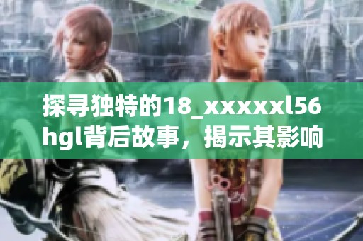 探寻独特的18_xxxxxl56hgl背后故事，揭示其影响与意义之旅