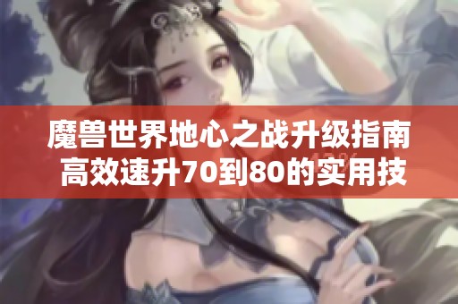 魔兽世界地心之战升级指南 高效速升70到80的实用技巧