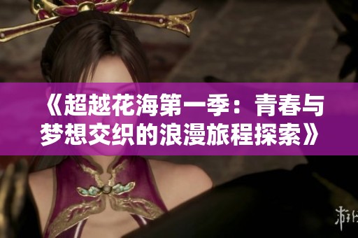 《超越花海第一季：青春与梦想交织的浪漫旅程探索》
