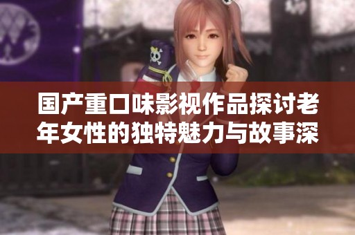 国产重口味影视作品探讨老年女性的独特魅力与故事深度