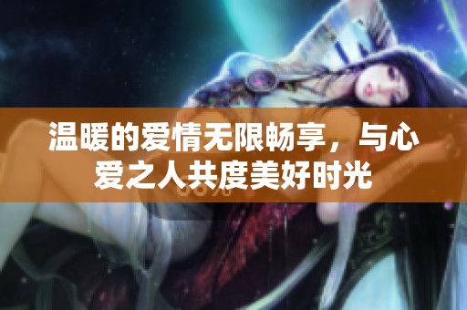 温暖的爱情无限畅享，与心爱之人共度美好时光