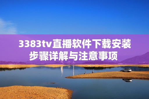 3383tv直播软件下载安装步骤详解与注意事项 