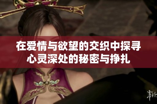 在爱情与欲望的交织中探寻心灵深处的秘密与挣扎
