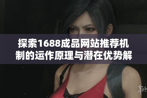 探索1688成品网站推荐机制的运作原理与潜在优势解析