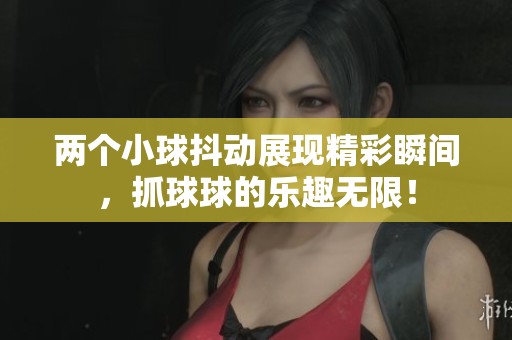 两个小球抖动展现精彩瞬间，抓球球的乐趣无限！