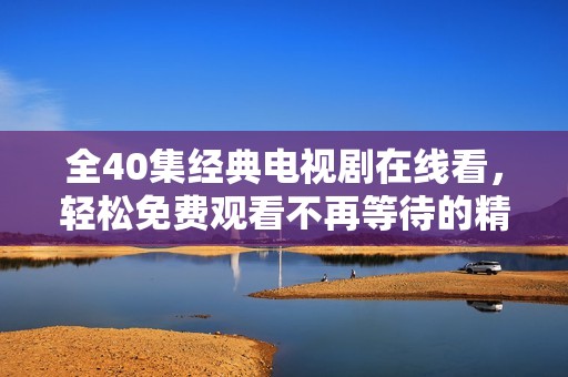 全40集经典电视剧在线看，轻松免费观看不再等待的精彩剧集分享