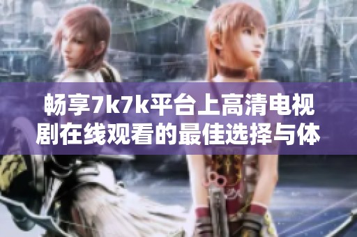 畅享7k7k平台上高清电视剧在线观看的最佳选择与体验方式