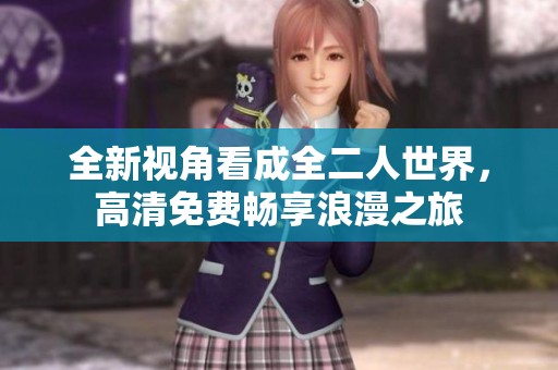全新视角看成全二人世界，高清免费畅享浪漫之旅