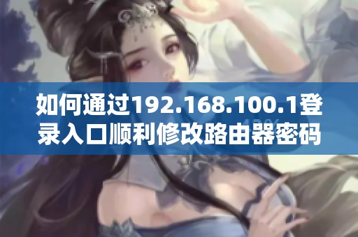 如何通过192.168.100.1登录入口顺利修改路由器密码的方法详解