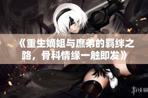 《重生嫡姐与庶弟的羁绊之路，骨科情缘一触即发》