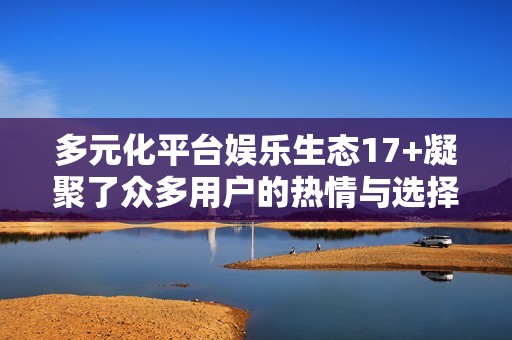 多元化平台娱乐生态17+凝聚了众多用户的热情与选择