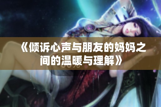《倾诉心声与朋友的妈妈之间的温暖与理解》