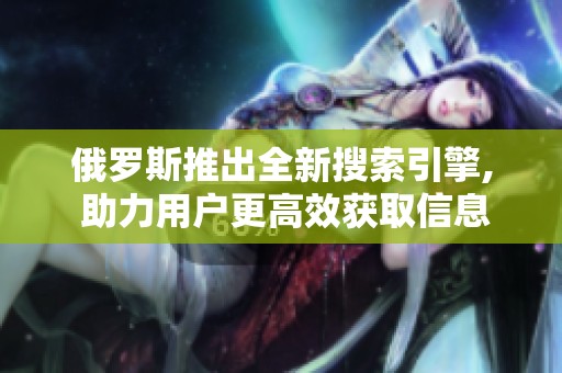 俄罗斯推出全新搜索引擎, 助力用户更高效获取信息与资源