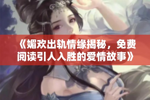 《媚欢出轨情缘揭秘，免费阅读引人入胜的爱情故事》