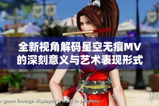 全新视角解码星空无痕MV的深刻意义与艺术表现形式