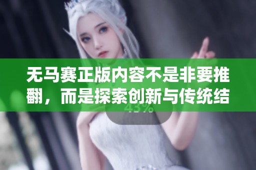 无马赛正版内容不是非要推翻，而是探索创新与传统结合的新路径