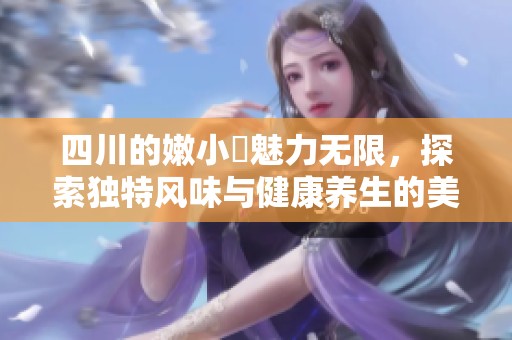 四川的嫩小槡魅力无限，探索独特风味与健康养生的美味体验