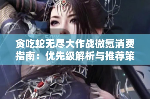 贪吃蛇无尽大作战微氪消费指南：优先级解析与推荐策略