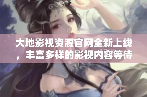 大地影视资源官网全新上线，丰富多样的影视内容等待你的探索与发现