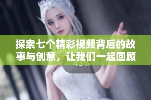 探索七个精彩视频背后的故事与创意，让我们一起回顾这段视觉之旅
